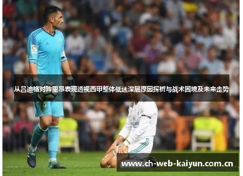 从吕迪格对阵里昂表现透视西甲整体低迷深层原因探析与战术困境及未来走势
